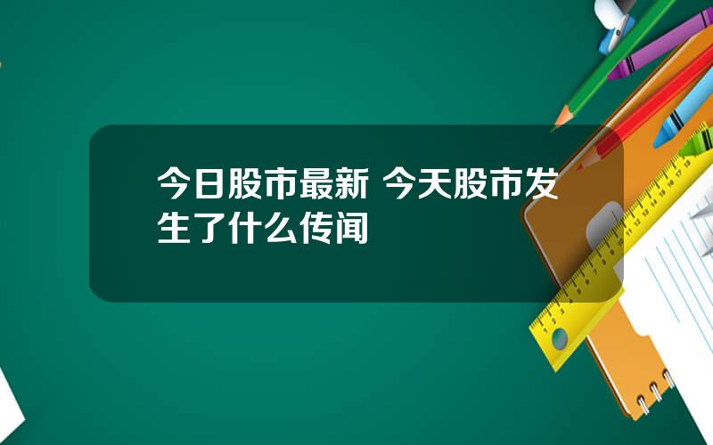 今日股市最新 今天股市发生了什么传闻